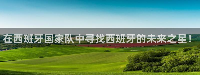 世预赛免费直播入口：在西班牙国家队中寻找西班牙的未来之星！