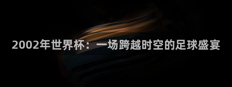 世界杯系列赛：2002年世界杯：一场跨越时空的足球盛宴