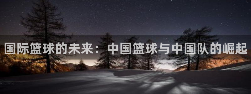 今年世界杯：国际篮球的未来：中国篮球与中国队的崛起