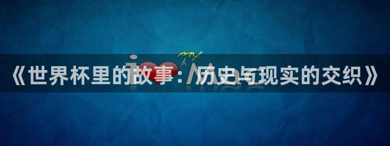 足球世界杯赛程：《世界杯里的故事：历史与现实的交织》